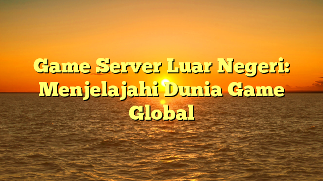 Game Server Luar Negeri: Menjelajahi Dunia Game Global