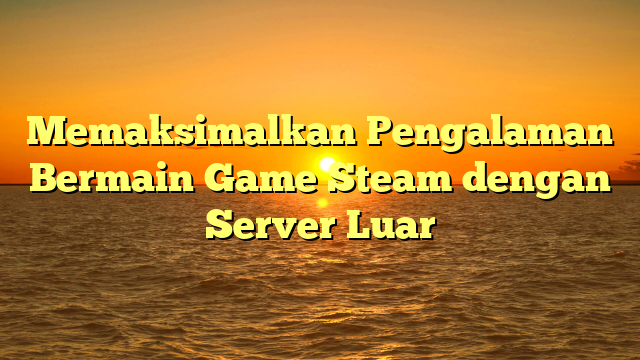 Memaksimalkan Pengalaman Bermain Game Steam dengan Server Luar