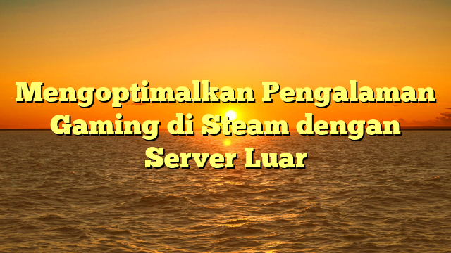 Mengoptimalkan Pengalaman Gaming di Steam dengan Server Luar