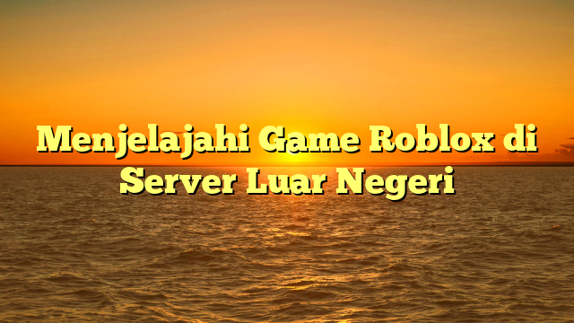 Menjelajahi Game Roblox di Server Luar Negeri