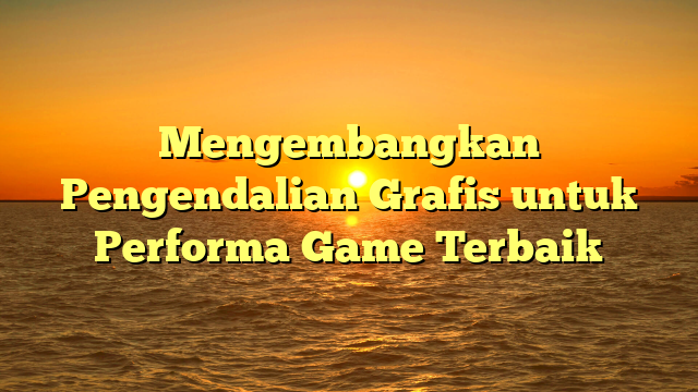 Mengembangkan Pengendalian Grafis untuk Performa Game Terbaik