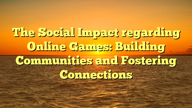 The Social Impact regarding Online Games: Building Communities and Fostering Connections