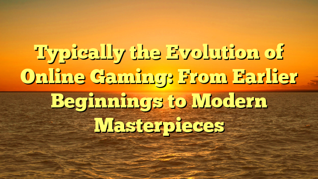 Typically the Evolution of Online Gaming: From Earlier Beginnings to Modern Masterpieces