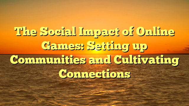 The Social Impact of Online Games: Setting up Communities and Cultivating Connections