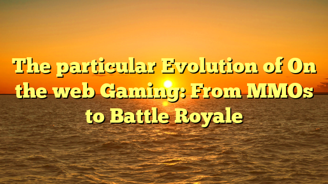 The particular Evolution of On the web Gaming: From MMOs to Battle Royale