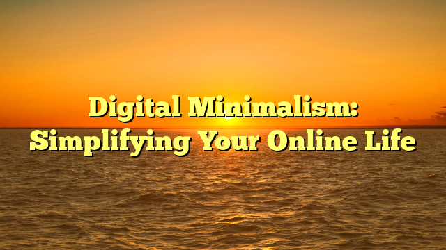 Digital Minimalism: Simplifying Your Online Life