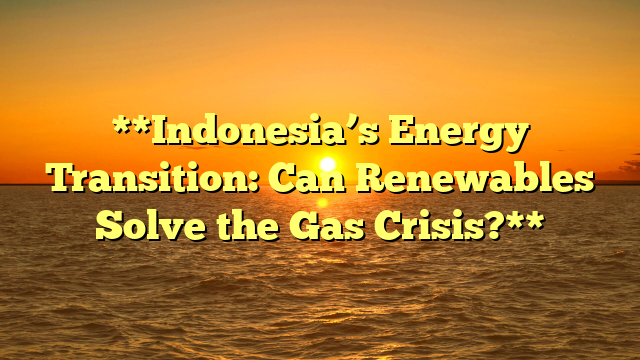 **Indonesia’s Energy Transition: Can Renewables Solve the Gas Crisis?**