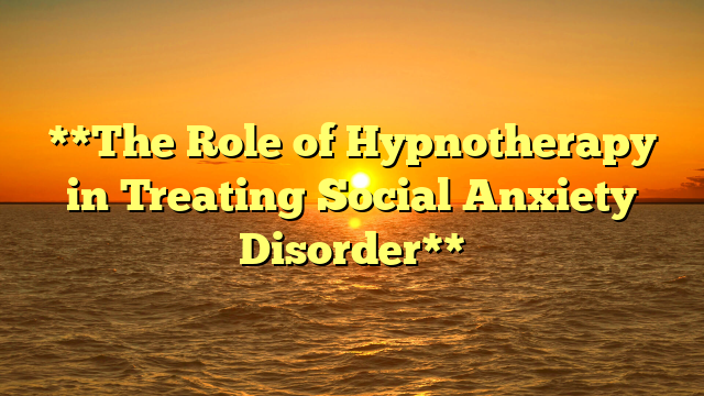 **The Role of Hypnotherapy in Treating Social Anxiety Disorder**