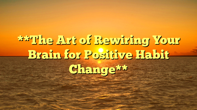 **The Art of Rewiring Your Brain for Positive Habit Change**