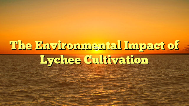 The Environmental Impact of Lychee Cultivation